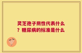 灵芝孢子阴性代表什么？糖尿病的标准是什么