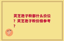 灵芝孢子粉都什么价位？灵芝孢子粉价格参考？
