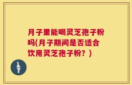 月子里能喝灵芝孢子粉吗(月子期间是否适合饮用灵芝孢子粉？)