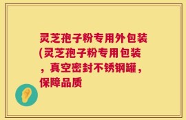 灵芝孢子粉专用外包装(灵芝孢子粉专用包装，真空密封不锈钢罐，保障品质