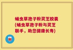 蛹虫草孢子粉灵芝胶囊(蛹虫草孢子粉与灵芝联手，助您健康长寿)