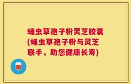 蛹虫草孢子粉灵芝胶囊(蛹虫草孢子粉与灵芝联手，助您健康长寿)