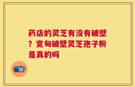 药店的灵芝有没有破壁？宽甸破壁灵芝孢子粉是真的吗
