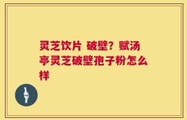 灵芝饮片 破壁？赋汤亭灵芝破壁孢子粉怎么样