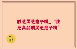 胜芝灵芝孢子粉_“胜芝高品质灵芝孢子粉”