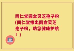 同仁堂圆盒灵芝孢子粉(同仁堂推出圆盒灵芝孢子粉，助您健康护航！)