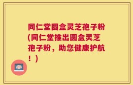 同仁堂圆盒灵芝孢子粉(同仁堂推出圆盒灵芝孢子粉，助您健康护航！)