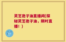 灵芝孢子油直播间(探秘灵芝孢子油，限时直播！)