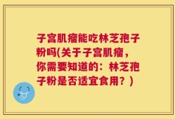 子宫肌瘤能吃林芝孢子粉吗(关于子宫肌瘤，你需要知道的：林芝孢子粉是否适宜食用？)