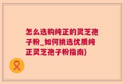 怎么选购纯正的灵芝孢子粉_如何挑选优质纯正灵芝孢子粉指南)