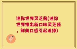 迷你世界灵芝酱(迷你世界推出新口味灵芝酱，鲜美口感引起追捧)