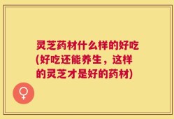 灵芝药材什么样的好吃(好吃还能养生，这样的灵芝才是好的药材)
