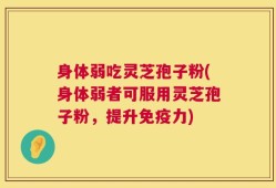 身体弱吃灵芝孢子粉(身体弱者可服用灵芝孢子粉，提升免疫力)