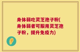 身体弱吃灵芝孢子粉(身体弱者可服用灵芝孢子粉，提升免疫力)