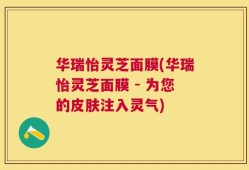 华瑞怡灵芝面膜(华瑞怡灵芝面膜 - 为您的皮肤注入灵气)