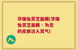 华瑞怡灵芝面膜(华瑞怡灵芝面膜 - 为您的皮肤注入灵气)