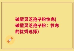 破壁灵芝孢子粉性寒(破壁灵芝孢子粉：性寒的优秀选择)