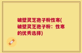 破壁灵芝孢子粉性寒(破壁灵芝孢子粉：性寒的优秀选择)