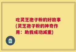 吃灵芝孢子粉的好故事(灵芝孢子粉的神奇作用：助我成功减重)