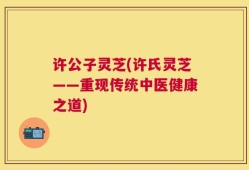许公子灵芝(许氏灵芝——重现传统中医健康之道)