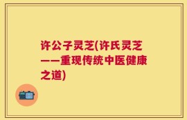 许公子灵芝(许氏灵芝——重现传统中医健康之道)