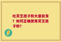 吃灵芝孢子粉大量脱发？如何正确使用灵芝孢子粉？