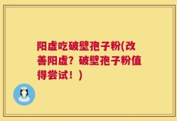 阳虚吃破壁孢子粉(改善阳虚？破壁孢子粉值得尝试！)