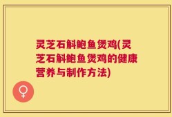 灵芝石斛鲍鱼煲鸡(灵芝石斛鲍鱼煲鸡的健康营养与制作方法)