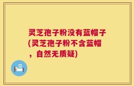 灵芝孢子粉没有蓝帽子(灵芝孢子粉不含蓝帽，自然无质疑)