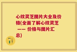 心纹灵芝图片大全及价格(全面了解心纹灵芝 —— 价格与图片汇总)