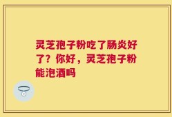 灵芝孢子粉吃了肠炎好了？你好，灵芝孢子粉能泡酒吗