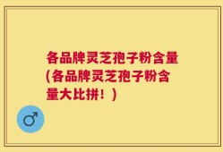 各品牌灵芝孢子粉含量(各品牌灵芝孢子粉含量大比拼！)