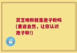 灵芝喷粉就是孢子粉吗(重返自然，让你认识孢子粉!)