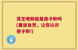 灵芝喷粉就是孢子粉吗(重返自然，让你认识孢子粉!)