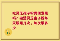吃灵芝孢子粉粪便发黑吗？破壁灵芝孢子粉每天服用几次，每次服多少