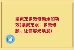 紫灵芝多效修颜水的功效(紫灵芝水：多效修颜，让你容光焕发)