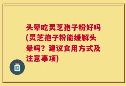 头晕吃灵芝孢子粉好吗(灵芝孢子粉能缓解头晕吗？建议食用方式及注意事项)