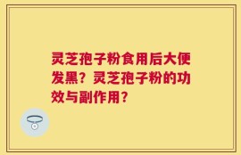灵芝孢子粉食用后大便发黑？灵芝孢子粉的功效与副作用？
