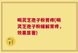 喝灵芝孢子粉胃疼(喝灵芝孢子粉缓解胃疼，效果显著)