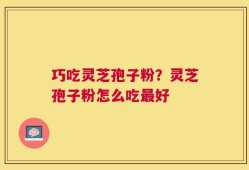 巧吃灵芝孢子粉？灵芝孢子粉怎么吃最好