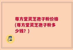 尊方堂灵芝孢子粉价格(尊方堂灵芝孢子粉多少钱？)
