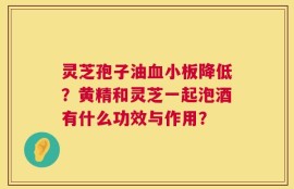 灵芝孢子油血小板降低？黄精和灵芝一起泡酒有什么功效与作用？