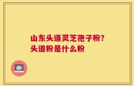 山东头道灵芝孢子粉？头道粉是什么粉