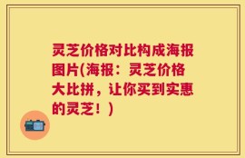 灵芝价格对比构成海报图片(海报：灵芝价格大比拼，让你买到实惠的灵芝！)