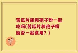 苦瓜片能和孢子粉一起吃吗(苦瓜片和孢子粉能否一起食用？)