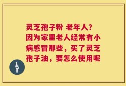 灵芝孢子粉 老年人？因为家里老人经常有小病感冒那些，买了灵芝孢子油，要怎么使用呢