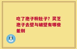 吃了孢子粉肚子？灵芝孢子去壁与破壁有哪些差别