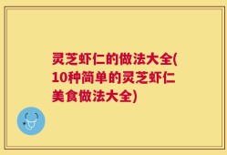 灵芝虾仁的做法大全(10种简单的灵芝虾仁美食做法大全)