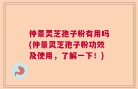 仲景灵芝孢子粉有用吗(仲景灵芝孢子粉功效及使用，了解一下！)