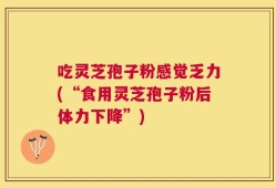 吃灵芝孢子粉感觉乏力(“食用灵芝孢子粉后体力下降”)